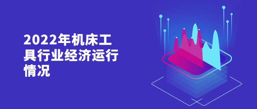 2022年機床工具行(háng)業經濟運行情況 2022年機床工具行業經濟運行(háng)情(qíng)況